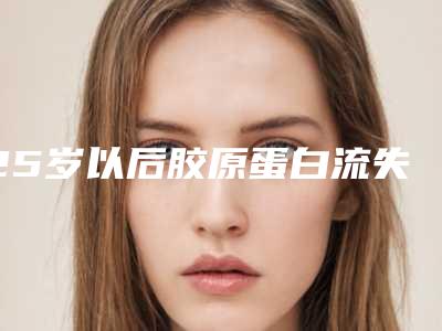25岁以后胶原蛋白流失速度_20岁吃胶原蛋白好吗