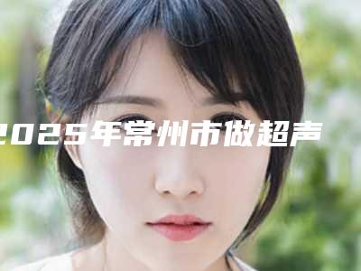 2025年常州市做超声波洗牙价目价格表公布-常州市做超声波洗牙均价为:297元