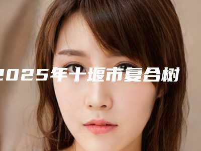 2025年十堰市复合树脂补牙医院在榜名单top10强点评-十堰市复合树脂补牙口腔医院