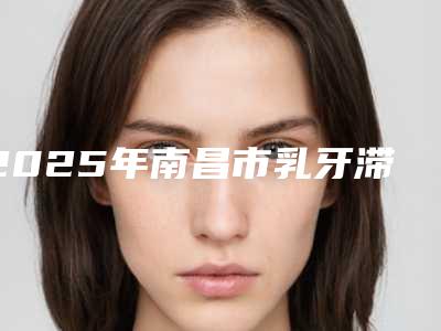 2025年南昌市乳牙滞留牙龈萎缩医院排名前十名名单介绍-江西辉煌口腔收费不坑人