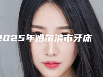 2025年哈尔滨市牙床骨质凸起矫正价格(价目)官方2025正版更新-哈尔滨市牙床骨质凸起矫正口腔美容价格一般是多少