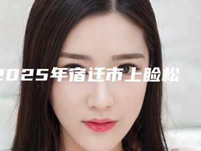 2025年宿迁市上睑松弛矫正价格表2025悄然降临(宿迁市上睑松弛矫正整形手术价格是多少钱)