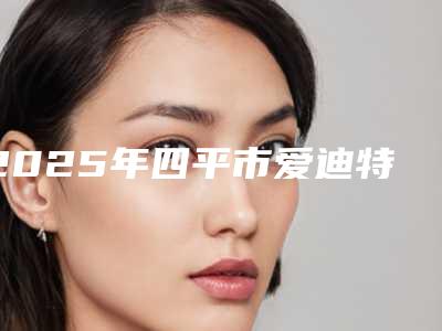 2025年四平市爱迪特氧化锆全瓷牙医院在榜清单优势突出-四平市爱迪特氧化锆全瓷牙口腔医院