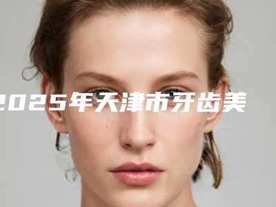 2025年天津市牙齿美容全瓷贴面价目表口碑详细一览