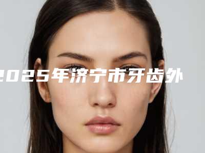 2025年济宁市牙齿外翻医院排行前十位整形机构名单公布-济宁壹颗芽口腔门诊硬核推荐入股不亏