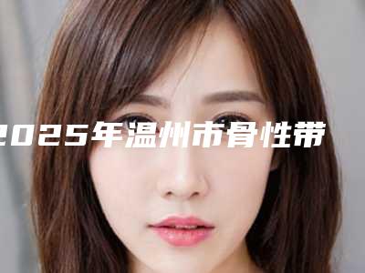 2025年温州市骨性带牙套医院综合实力口碑排名哪家性价比高-温州铭雅仕口腔门诊部大众喜爱度高口碑好