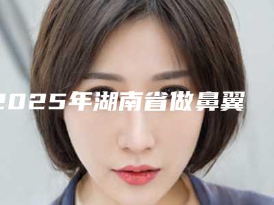 2025年湖南省做鼻翼整形价格(收费标准)新鲜出炉(湖南省做鼻翼整形所需价格是多少)