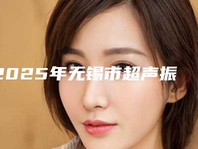 2025年无锡市超声振动洗牙收费明细医院简介