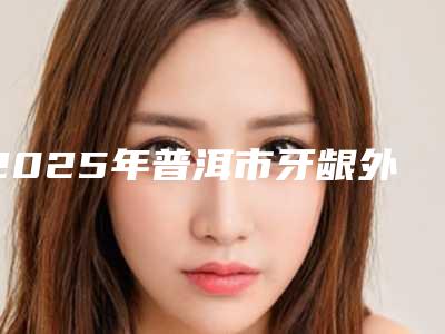 2025年普洱市牙龈外侧萎缩价格(费用)清单全新真实内部(普洱市牙龈外侧萎缩口腔费用大概是多少钱)