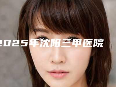 2025年沈阳三甲医院近视手术排名及安全保障