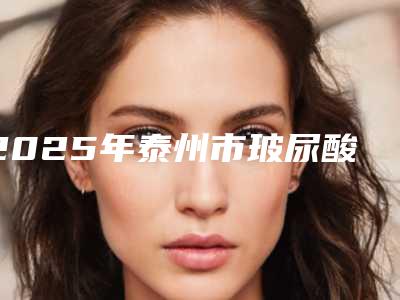 2025年泰州市玻尿酸护肤医院上榜名单top10强口碑之选(泰州市人民医院-烧伤整形科热门top亮点公布)