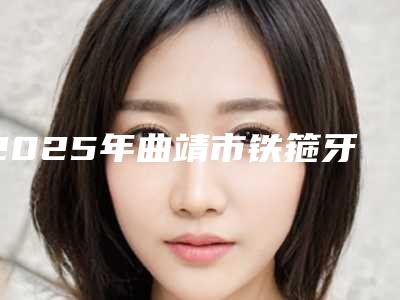 2025年曲靖市铁箍牙齿价目表新版强势上线