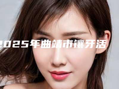 2025年曲靖市镶牙活动义齿医院综合实力前十佳口碑排行榜获好评多-曲靖市镶牙活动义齿口腔医院