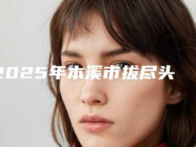 2025年本溪市拔尽头牙瘦脸医院排行前十佳新版宣布-明山雅美洁口腔医美10强口碑擅长各不同