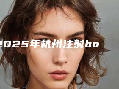 2025年杭州注射botox去抬头纹-杭州科发源植发