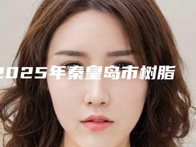 2025年秦皇岛市树脂粘全瓷冠医院排行前五-前八今日亮相-秦皇岛市树脂粘全瓷冠口腔医院