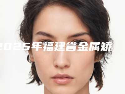 2025年福建省金属矫正托槽价格(价目)近期强势曝光一览（福建省金属矫正托槽价格介绍）
