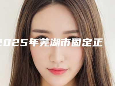 2025年芜湖市固定正畸医院靠谱之选-芜湖美臣口腔门诊部（中山南路院）技术靠谱吗