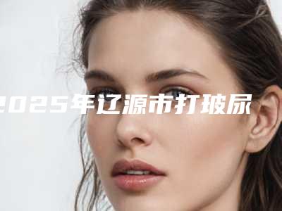 2025年辽源市打玻尿酸去除眉间纹整形医院排名榜前十位更新啦