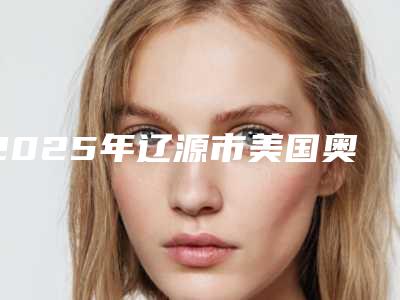 2025年辽源市美国奥美科金属自锁牙套医院排行top10走访-辽源市美国奥美科金属自锁牙套口腔医院