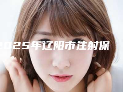 2025年辽阳市注射保妥适瘦脸针医院top10排行榜哪里实力强(辽阳市注射保妥适瘦脸针整形医院)