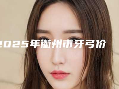 2025年衢州市牙弓价格(价目)年终钜惠-衢州市牙弓大概价格多少