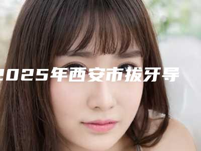 2025年西安市拔牙导致脸歪矫正医院排名榜前10强名单发布-西安天天口腔高新口腔诊所效果一绝