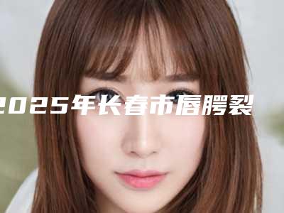 2025年长春市唇腭裂牙槽植骨医院排行榜十强盘点一下-长春市唇腭裂牙槽植骨口腔医院