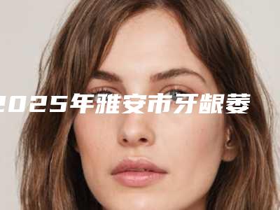2025年雅安市牙龈萎缩注射修复价格(价目)2025焕然一新-雅安市牙龈萎缩注射修复手术便宜多少钱
